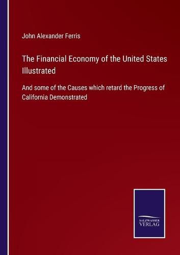 The Financial Economy of the United States Illustrated: And some of the Causes which retard the Progress of California Demonstrated