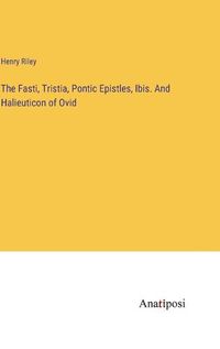 Cover image for The Fasti, Tristia, Pontic Epistles, Ibis. And Halieuticon of Ovid