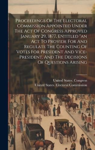Cover image for Proceedings Of The Electoral Commission Appointed Under The Act Of Congress Approved January 29, 1877, Entitled "an Act To Provide For And Regulate The Counting Of Votes For President And Vice-president, And The Decisions Of Questions Arising