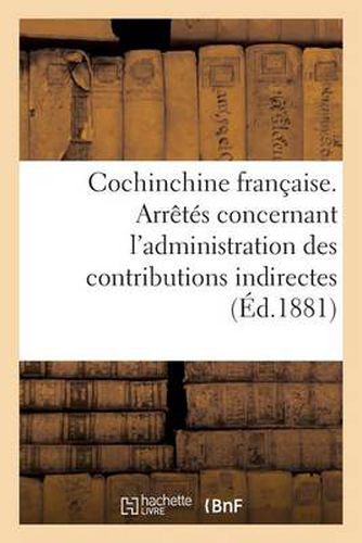 Cover image for Cochinchine Francaise. Arretes Concernant l'Administration Des Contributions Indirectes
