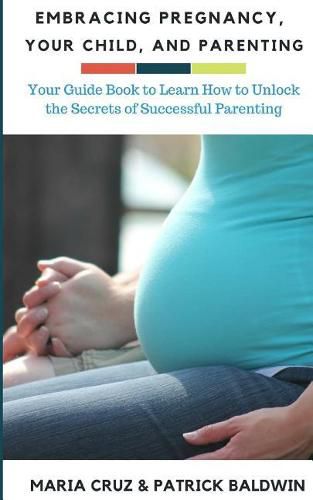 Cover image for Embracing Pregnancy, Your Child, and Parenting: Your Guide Book to Learn How to Unlock the Secrets of Successful Parenting