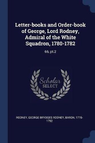 Letter-Books and Order-Book of George, Lord Rodney, Admiral of the White Squadron, 1780-1782: 66, PT.2