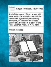 Cover image for A Brief Statement of the Causes Which Have Led to the Abandonment of the Celebrated System of Penitentiary Discipline, in Some of the United States of America: In a Letter to the Hon. Stephen Allen, of New-York.