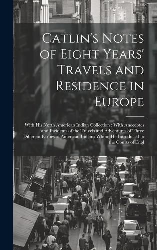 Cover image for Catlin's Notes of Eight Years' Travels and Residence in Europe