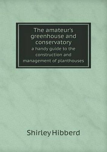 Cover image for The amateur's greenhouse and conservatory a handy guide to the construction and management of planthouses