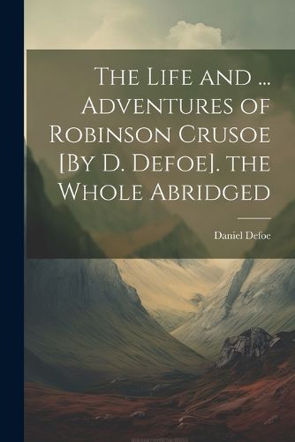 Cover image for The Life and ... Adventures of Robinson Crusoe [By D. Defoe]. the Whole Abridged