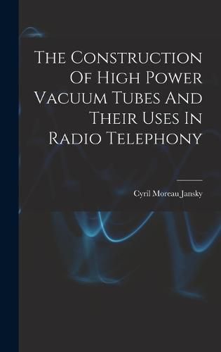 Cover image for The Construction Of High Power Vacuum Tubes And Their Uses In Radio Telephony