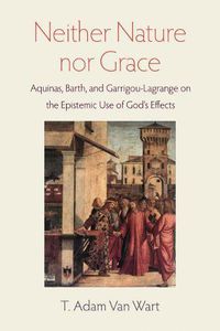 Cover image for Neither Nature Nor Grace: Aquinas, Barth, and Garrigou-Lagrange on the Epistemic Use of God's Effects