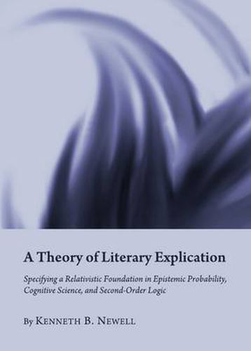 Cover image for A Theory of Literary Explication: Specifying a Relativistic Foundation in Epistemic Probability, Cognitive Science, and Second-Order Logic