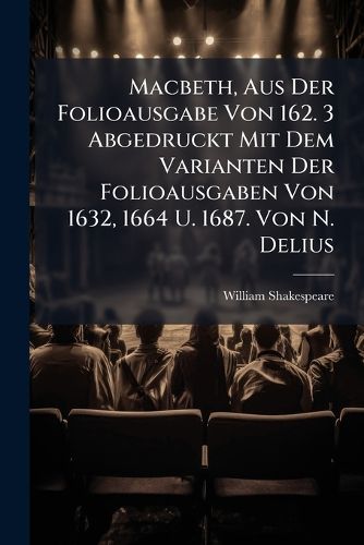 Cover image for Macbeth, Aus Der Folioausgabe Von 162. 3 Abgedruckt Mit Dem Varianten Der Folioausgaben Von 1632, 1664 U. 1687. Von N. Delius