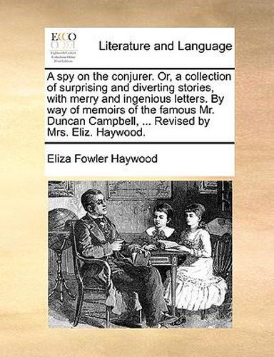 Cover image for A Spy on the Conjurer. Or, a Collection of Surprising and Diverting Stories, with Merry and Ingenious Letters. by Way of Memoirs of the Famous Mr. Duncan Campbell, ... Revised by Mrs. Eliz. Haywood.