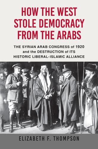 Cover image for How the West Stole Democracy from the Arabs: The Syrian Congress of 1920 and the Destruction of Its Historic Liberal-Islamic Alliance