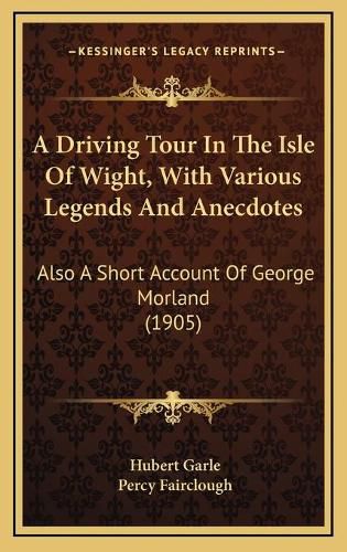 Cover image for A Driving Tour in the Isle of Wight, with Various Legends and Anecdotes: Also a Short Account of George Morland (1905)