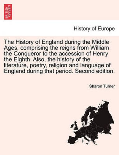 Cover image for The History of England during the Middle Ages, comprising the reigns from William the Conqueror to the accession of Henry the Eighth. Also, the history of the literature, poetry, religion and language of England during that period. FIFTH EDITION.