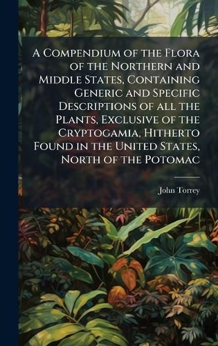 Cover image for A Compendium of the Flora of the Northern and Middle States, Containing Generic and Specific Descriptions of all the Plants, Exclusive of the Cryptogamia, Hitherto Found in the United States, North of the Potomac