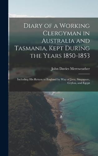 Diary of a Working Clergyman in Australia and Tasmania, Kept During the Years 1850-1853; Including His Return to England by Way of Java, Singapore, Ceylon, and Egypt