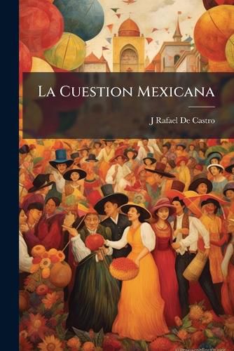 Cover image for La Cuestion Mexicana: , Esposicion de Las Causas Que Hacian Indispensables La Intervencion Europea y El Restablecimiento de Monarquia En Mxico Como Uicos Medios de Salvar La Nacionalidad y La Independencia del Pais