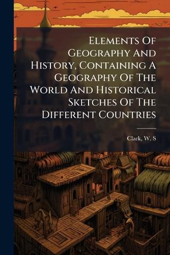 Cover image for Elements Of Geography And History, Containing A Geography Of The World And Historical Sketches Of The Different Countries