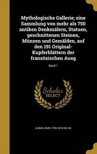 Cover image for Mythologische Gallerie; Eine Sammlung Von Mehr ALS 750 Antiken Denkmalern, Statuen, Geschnittenen Steinen, Munzen Und Gemalden, Auf Den 191 Original-Kupferblattern Der Franzosischen Ausg; Band 1