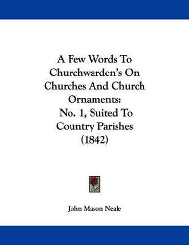 Cover image for A Few Words to Churchwarden's on Churches and Church Ornaments: No. 1, Suited to Country Parishes (1842)