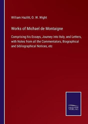 Works of Michael de Montaigne: Comprising his Essays, Journey into Italy, and Letters, with Notes from all the Commentators, Biographical and bibliographical Notices, etc