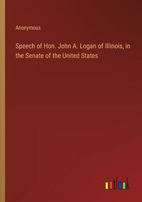 Cover image for Speech of Hon. John A. Logan of Illinois, in the Senate of the United States