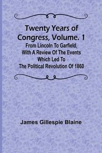 Cover image for Twenty Years of Congress, Vol. 1 From Lincoln to Garfield, with a Review of the Events Which Led to the Political Revolution of 1860