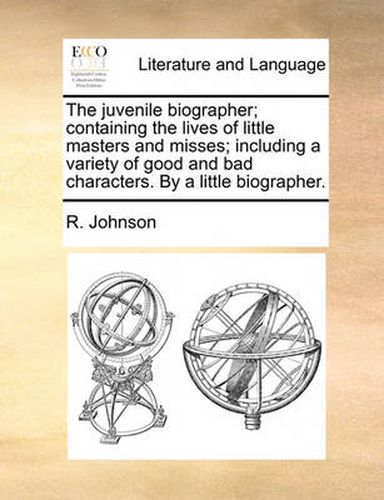 Cover image for The Juvenile Biographer; Containing the Lives of Little Masters and Misses; Including a Variety of Good and Bad Characters. by a Little Biographer.