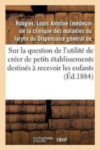 Cover image for Sur La Question de l'Utilite de Creer de Petits Etablissements Destines A Recevoir Les Enfants: Depuis Leur Sortie Des Creches Jusqu'a Leur Admission Dans Les Salles d'Asile