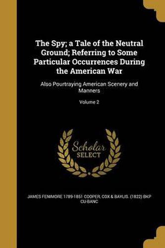 The Spy; A Tale of the Neutral Ground; Referring to Some Particular Occurrences During the American War: Also Pourtraying American Scenery and Manners; Volume 2