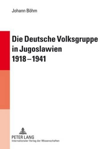 Die Deutsche Volksgruppe in Jugoslawien 1918-1941: Innen- Und Aussenpolitik ALS Symptome Des Verhaeltnisses Zwischen Deutscher Minderheit Und Jugoslawischer Regierung