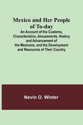 Cover image for Mexico and Her People of To-day; An Account of the Customs, Characteristics, Amusements, History and Advancement of the Mexicans, and the Development and Resources of Their Country