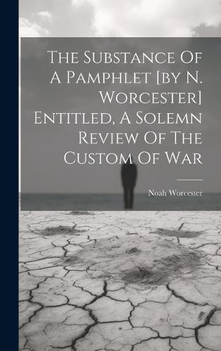 Cover image for The Substance Of A Pamphlet [by N. Worcester] Entitled, A Solemn Review Of The Custom Of War