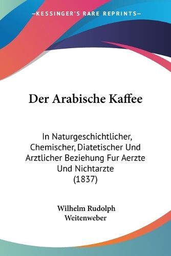 Cover image for Der Arabische Kaffee: In Naturgeschichtlicher, Chemischer, Diatetischer Und Arztlicher Beziehung Fur Aerzte Und Nichtarzte (1837)