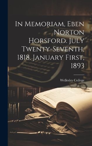 In Memoriam, Eben Norton Horsford. July Twenty-Seventh, 1818. January First, 1893