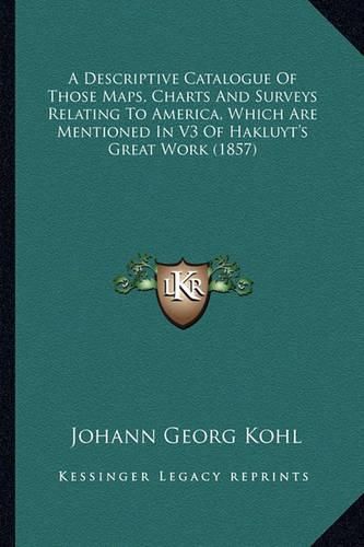 A Descriptive Catalogue of Those Maps, Charts and Surveys Relating to America, Which Are Mentioned in V3 of Hakluyt's Great Work (1857)