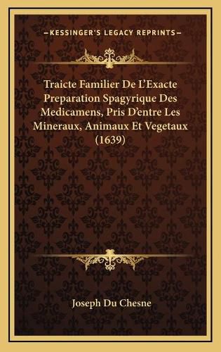 Traicte Familier de La Acentsacentsa A-Acentsa Acentsexacte Preparation Spagyrique Des Medicamens, Pris Da Acentsacentsa A-Acentsa Acentsentre Les Mineraux, Animaux Et Vegetaux (1639)