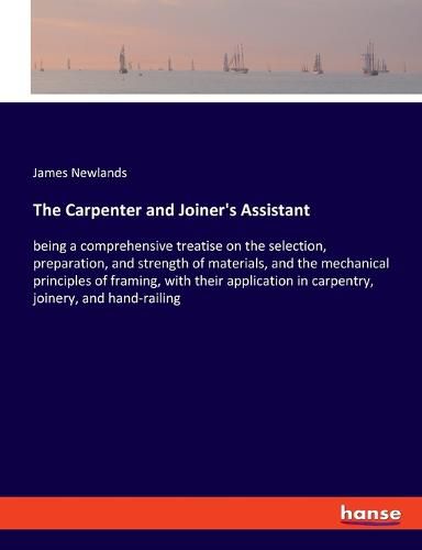 Cover image for The Carpenter and Joiner's Assistant: being a comprehensive treatise on the selection, preparation, and strength of materials, and the mechanical principles of framing, with their application in carpentry, joinery, and hand-railing