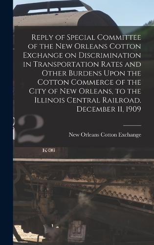 Cover image for Reply of Special Committee of the New Orleans Cotton Exchange on Discrimination in Transportation Rates and Other Burdens Upon the Cotton Commerce of the City of New Orleans, to the Illinois Central Railroad. December 11, 1909