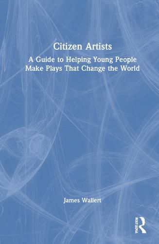Cover image for Citizen Artists: A Guide to Helping Young People Make Plays That Change the World