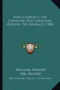 Cover image for King Charles I; The Gamester; Don Sebastian; Oedipus; The Reking Charles I; The Gamester; Don Sebastian; Oedipus; The Revenge (1780) Venge (1780)