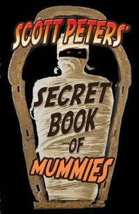 Cover image for Scott Peters' Secret Book Of Mummies: 101 Ancient Egypt Mummy Facts & Trivia
