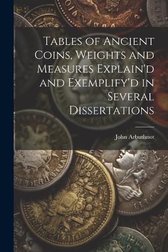 Tables of Ancient Coins, Weights and Measures Explain'd and Exemplify'd in Several Dissertations