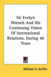 Cover image for Sir Evelyn Wrench and His Continuing Vision of International Relations, During 40 Years