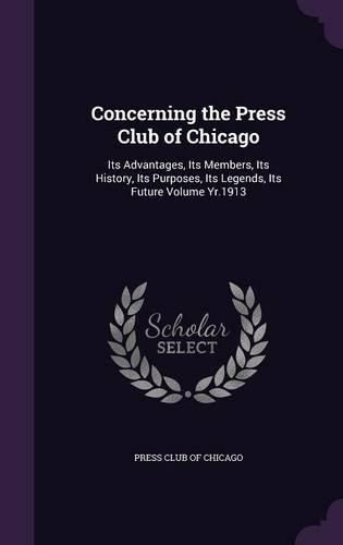 Cover image for Concerning the Press Club of Chicago: Its Advantages, Its Members, Its History, Its Purposes, Its Legends, Its Future Volume Yr.1913