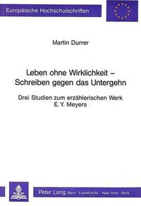 Cover image for Leben Ohne Wirklichkeit - Schreiben Gegen Das Untergehen: Drei Studien Zum Erzaehlerischen Werk E.Y. Meyers