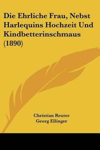 Cover image for Die Ehrliche Frau, Nebst Harlequins Hochzeit Und Kindbetterinschmaus (1890)