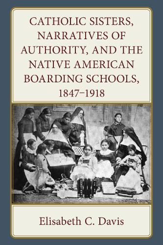 Cover image for Catholic Sisters, Narratives of Authority, and the Native American Boarding Schools, 1847-1918