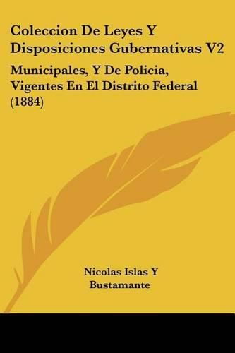 Cover image for Coleccion de Leyes y Disposiciones Gubernativas V2: Municipales, y de Policia, Vigentes En El Distrito Federal (1884)