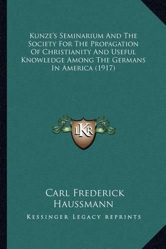 Kunze's Seminarium and the Society for the Propagation of Chkunze's Seminarium and the Society for the Propagation of Christianity and Useful Knowledge Among the Germans in Americaristianity and Useful Knowledge Among the Germans in America (1917)